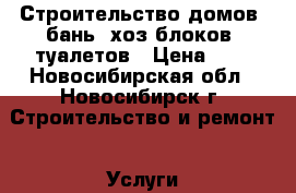 Строительство домов, бань, хоз-блоков, туалетов › Цена ­ 1 - Новосибирская обл., Новосибирск г. Строительство и ремонт » Услуги   . Новосибирская обл.,Новосибирск г.